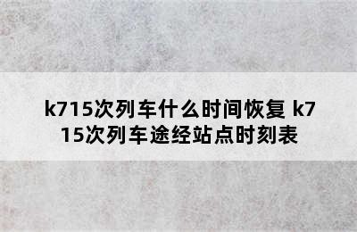 k715次列车什么时间恢复 k715次列车途经站点时刻表